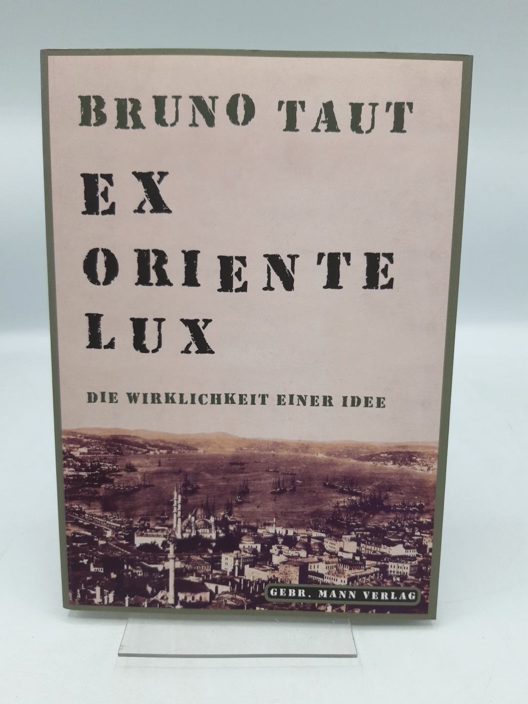 Bruno Taut - ex Oriente lux Die Wirklichkeit einer Idee, eine Sammlung von Schriften 1904 - 1938 - Taut, Bruno